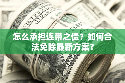 武汉怎么承担连带之债?如何合法免除最新方案? 武汉怎么承担连带之债?如何合法免除最新方案?